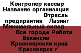 Контролер-кассир › Название организации ­ Fusion Service › Отрасль предприятия ­ Лизинг › Минимальный оклад ­ 19 200 - Все города Работа » Вакансии   . Красноярский край,Красноярск г.